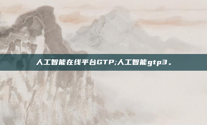 人工智能在线平台GTP;人工智能gtp3。