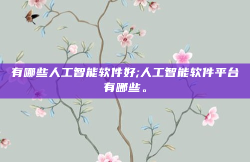有哪些人工智能软件好;人工智能软件平台有哪些。