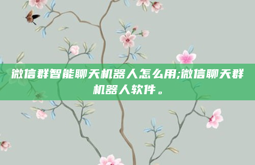 微信群智能聊天机器人怎么用;微信聊天群机器人软件。