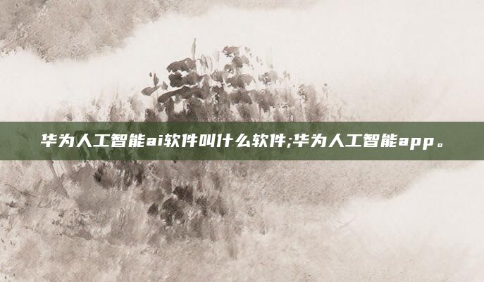 华为人工智能ai软件叫什么软件;华为人工智能app。