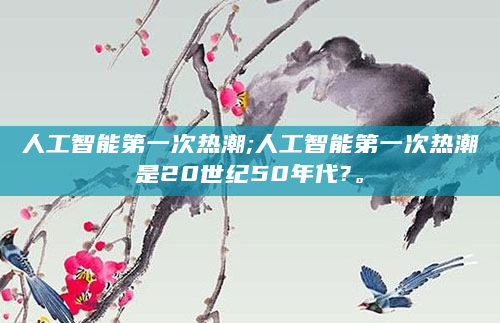 人工智能第一次热潮;人工智能第一次热潮是20世纪50年代?。