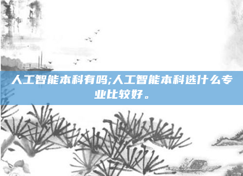 人工智能本科有吗;人工智能本科选什么专业比较好。