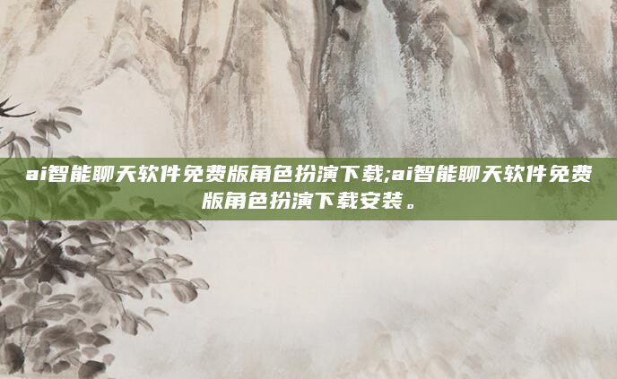 ai智能聊天软件免费版角色扮演下载;ai智能聊天软件免费版角色扮演下载安装。
