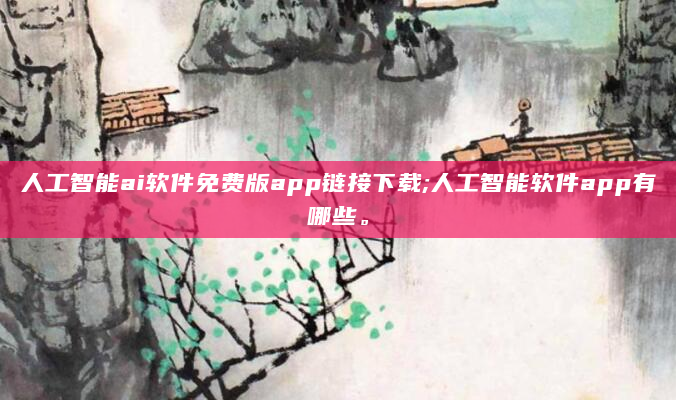 人工智能ai软件免费版app链接下载;人工智能软件app有哪些。