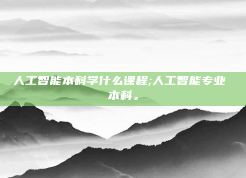 人工智能本科学什么课程;人工智能专业 本科。