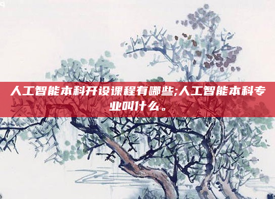 人工智能本科开设课程有哪些;人工智能本科专业叫什么。