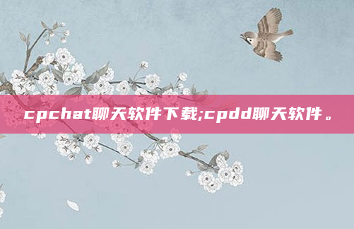 cpchat聊天软件下载;cpdd聊天软件。