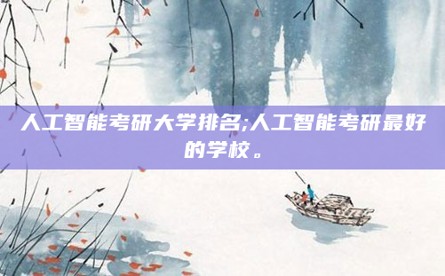 人工智能考研大学排名;人工智能考研最好的学校。
