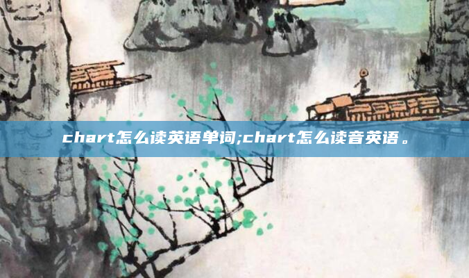 chart怎么读英语单词;chart怎么读音英语。