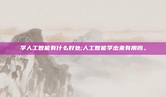 学人工智能有什么好处;人工智能学出来有用吗。