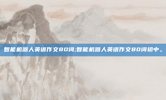 智能机器人英语作文80词;智能机器人英语作文80词初中。