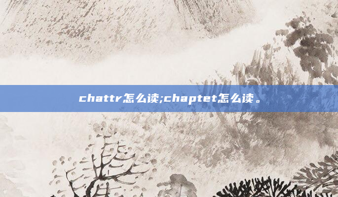 chattr怎么读;chaptet怎么读。