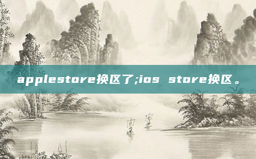 applestore换区了;ios store换区。