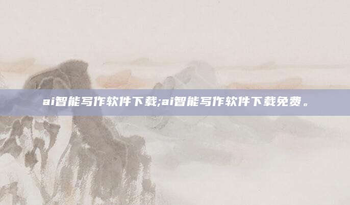 ai智能写作软件下载;ai智能写作软件下载免费。