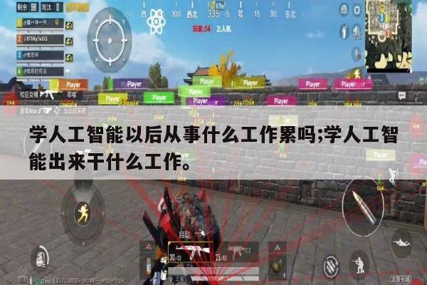 学人工智能以后从事什么工作累吗;学人工智能出来干什么工作。