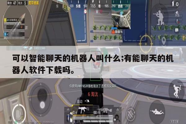 可以智能聊天的机器人叫什么;有能聊天的机器人软件下载吗。