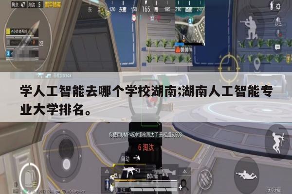 学人工智能去哪个学校湖南;湖南人工智能专业大学排名。