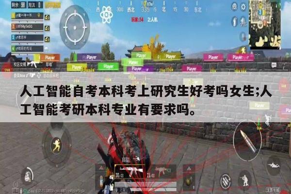 人工智能自考本科考上研究生好考吗女生;人工智能考研本科专业有要求吗。