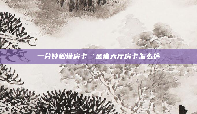 一分钟秒懂房卡“金猪大厅房卡怎么搞