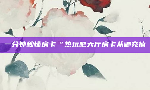 一分钟秒懂房卡“热玩吧大厅房卡从哪充值