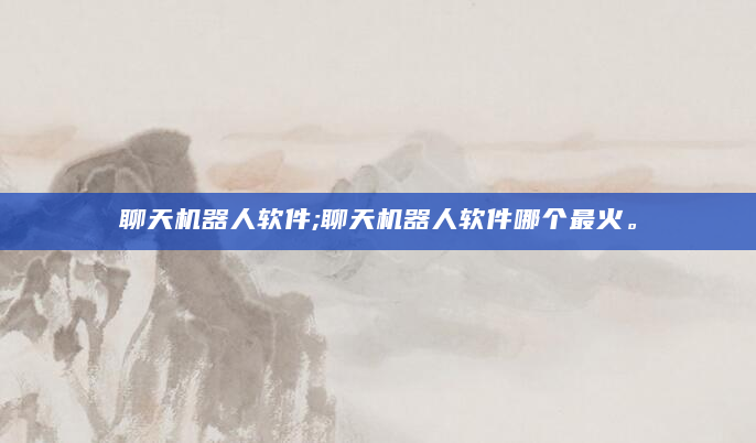 聊天机器人软件;聊天机器人软件哪个最火。