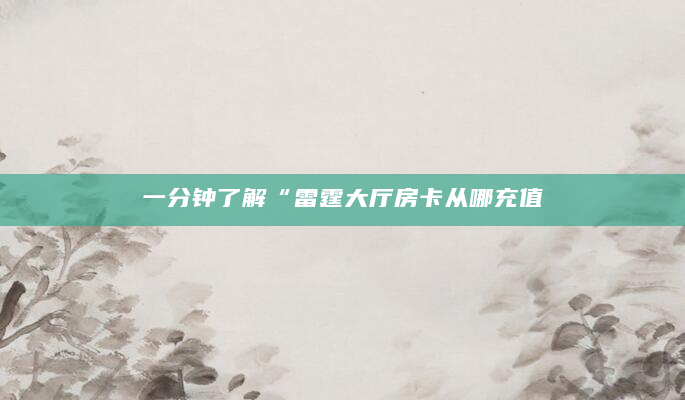 一分钟了解“雷霆大厅房卡从哪充值