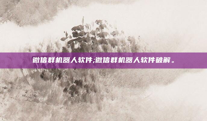微信群机器人软件;微信群机器人软件破解。