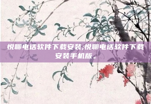 悦聊电话软件下载安装;悦聊电话软件下载安装手机版。