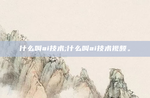 什么叫ai技术;什么叫ai技术视频。