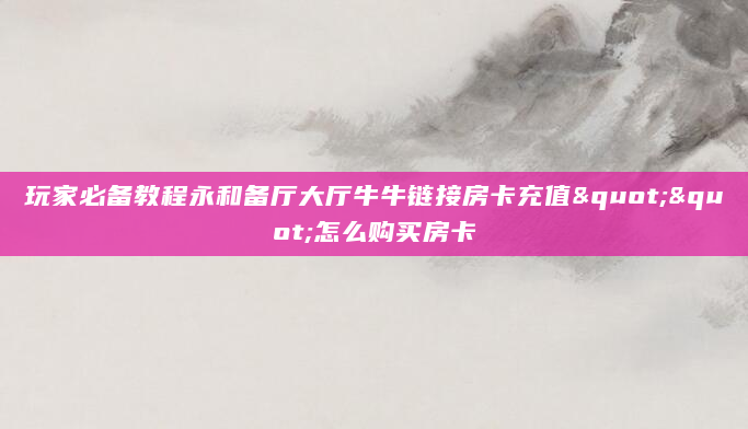 玩家必备教程永和备厅大厅牛牛链接房卡充值""怎么购买房卡