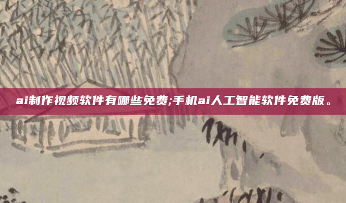 ai制作视频软件有哪些免费;手机ai人工智能软件免费版。