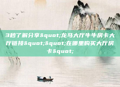 3秒了解分享"龙马大厅牛牛房卡大厅链接""在哪里购买大厅房卡"