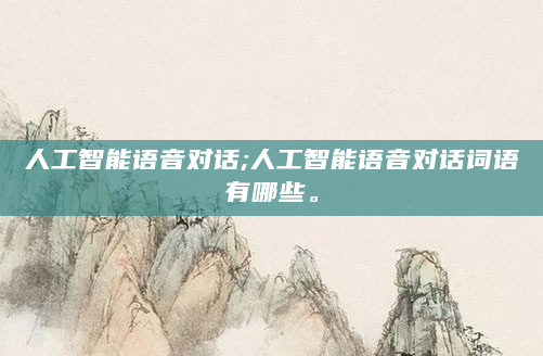 人工智能语音对话;人工智能语音对话词语有哪些。