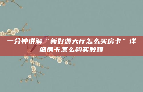 一分钟讲解“新好游大厅怎么买房卡”详细房卡怎么购买教程