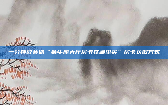 一分钟教会你“金牛座大厅房卡在哪里买”房卡获取方式