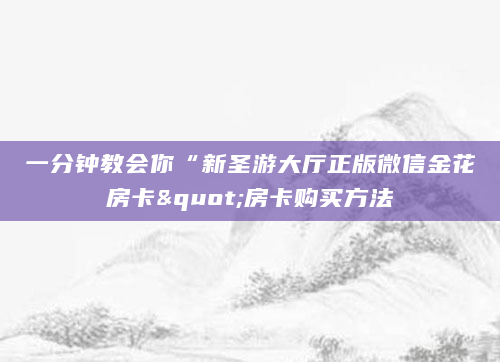 一分钟教会你“新圣游大厅正版微信金花房卡"房卡购买方法