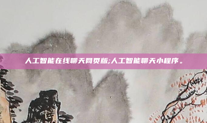 人工智能在线聊天网页版;人工智能聊天小程序。