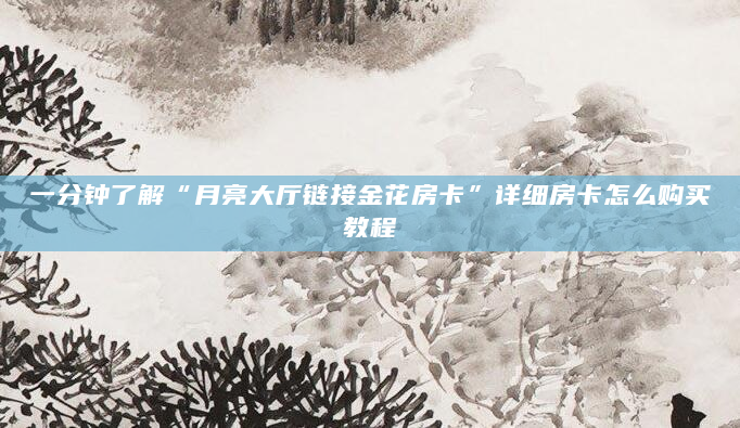 一分钟了解“月亮大厅链接金花房卡”详细房卡怎么购买教程