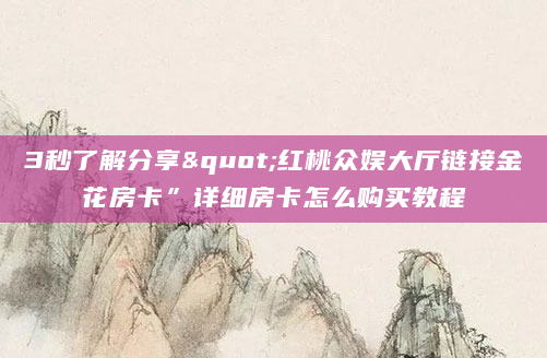 3秒了解分享"红桃众娱大厅链接金花房卡”详细房卡怎么购买教程