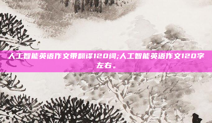 人工智能英语作文带翻译120词;人工智能英语作文120字左右。