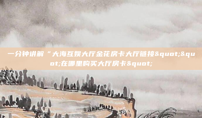 一分钟讲解“大海互娱大厅金花房卡大厅链接""在哪里购买大厅房卡"