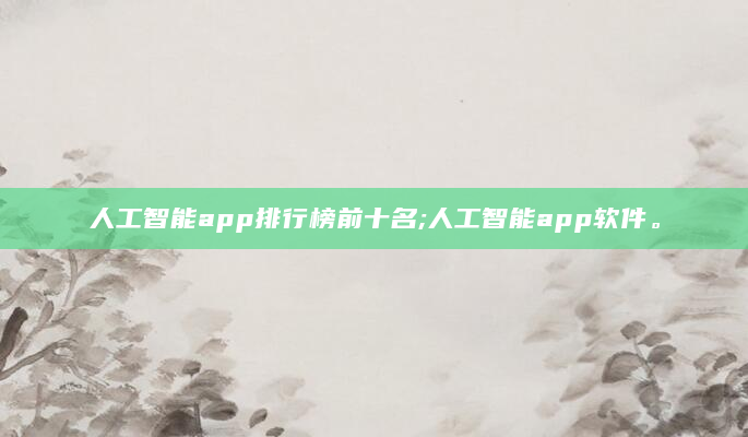 人工智能app排行榜前十名;人工智能app软件。