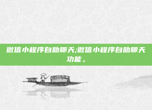 微信小程序自助聊天;微信小程序自助聊天功能。