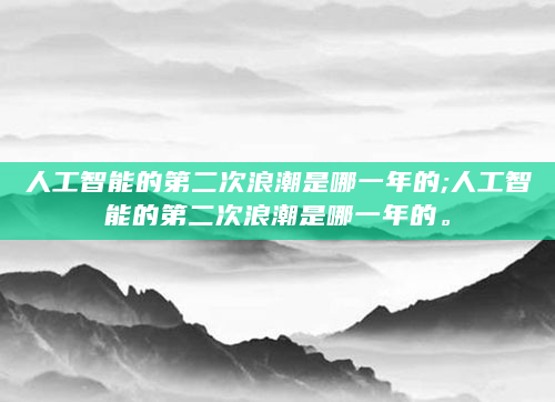 人工智能的第二次浪潮是哪一年的;人工智能的第二次浪潮是哪一年的。