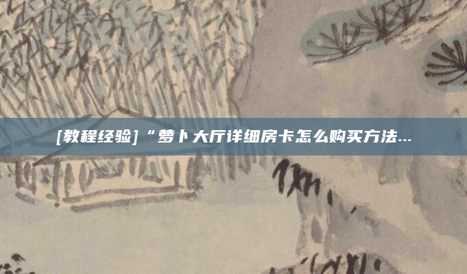 [教程经验]“萝卜大厅详细房卡怎么购买方法...