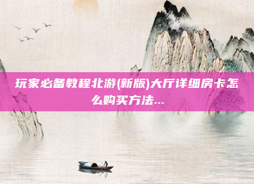 玩家必备教程北游(新版)大厅详细房卡怎么购买方法...