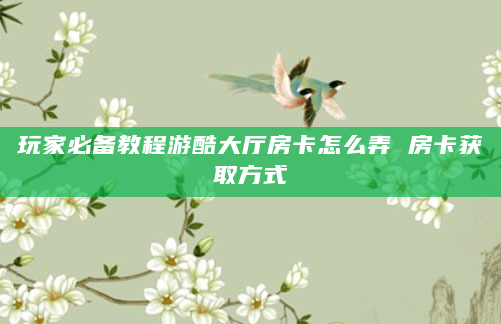 玩家必备教程游酷大厅房卡怎么弄 房卡获取方式