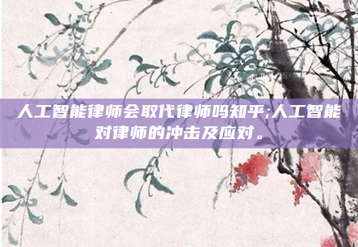 人工智能律师会取代律师吗知乎;人工智能对律师的冲击及应对。