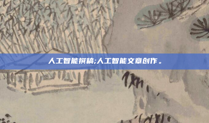 人工智能撰稿;人工智能文章创作。