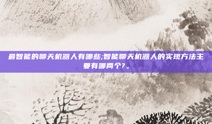 最智能的聊天机器人有哪些;智能聊天机器人的实现方法主要有哪两个?。